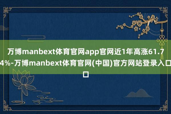 万博manbext体育官网app官网近1年高涨61.74%-万博manbext体育官网(中国)官方网站登录入口