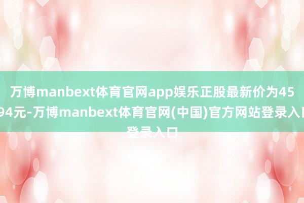 万博manbext体育官网app娱乐正股最新价为45.94元-万博manbext体育官网(中国)官方网站登录入口