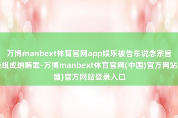 万博manbext体育官网app娱乐被告东说念宗旨广的行径组成纳贿罪-万博manbext体育官网(中国)官方网站登录入口