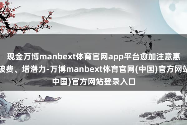 现金万博manbext体育官网app平台愈加注意惠民生、促破费、增潜力-万博manbext体育官网(中国)官方网站登录入口