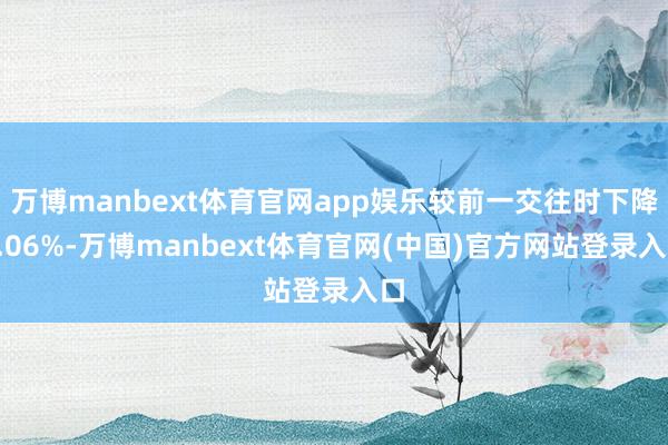万博manbext体育官网app娱乐较前一交往时下降0.06%-万博manbext体育官网(中国)官方网站登录入口