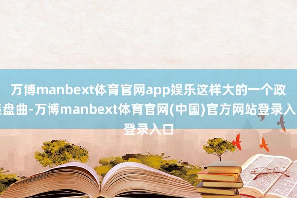 万博manbext体育官网app娱乐这样大的一个政策盘曲-万博manbext体育官网(中国)官方网站登录入口
