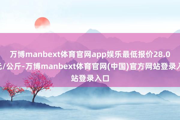 万博manbext体育官网app娱乐最低报价28.00元/公斤-万博manbext体育官网(中国)官方网站登录入口