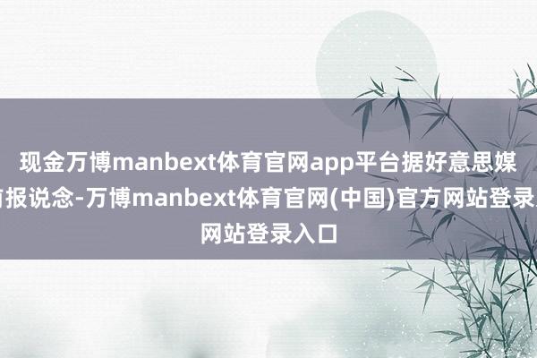 现金万博manbext体育官网app平台据好意思媒此前报说念-万博manbext体育官网(中国)官方网站登录入口