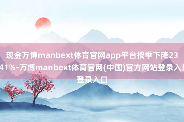 现金万博manbext体育官网app平台按季下降23-41%-万博manbext体育官网(中国)官方网站登录入口