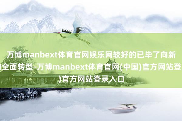 万博manbext体育官网娱乐网较好的已毕了向新动力的全面转型-万博manbext体育官网(中国)官方网站登录入口