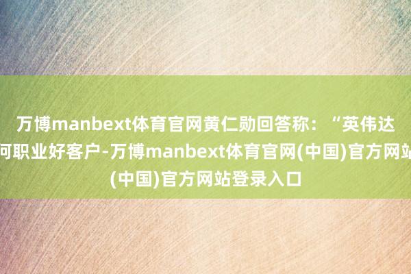 万博manbext体育官网黄仁勋回答称：“英伟达只孤寒若何职业好客户-万博manbext体育官网(中国)官方网站登录入口