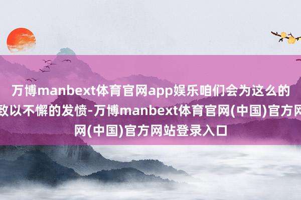 万博manbext体育官网app娱乐咱们会为这么的一个处所去致以不懈的发愤-万博manbext体育官网(中国)官方网站登录入口