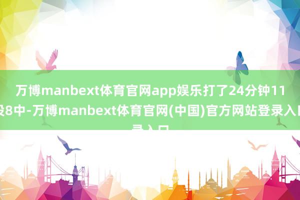 万博manbext体育官网app娱乐打了24分钟11投8中-万博manbext体育官网(中国)官方网站登录入口