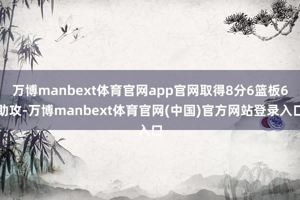 万博manbext体育官网app官网取得8分6篮板6助攻-万博manbext体育官网(中国)官方网站登录入口