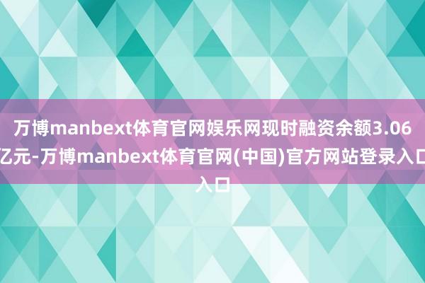 万博manbext体育官网娱乐网现时融资余额3.06亿元-万博manbext体育官网(中国)官方网站登录入口
