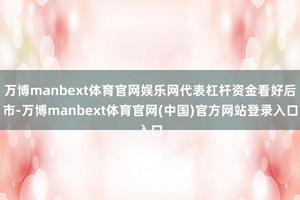 万博manbext体育官网娱乐网代表杠杆资金看好后市-万博manbext体育官网(中国)官方网站登录入口