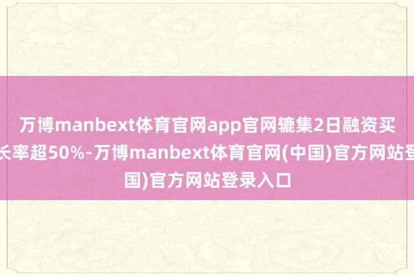 万博manbext体育官网app官网辘集2日融资买入额增长率超50%-万博manbext体育官网(中国)官方网站登录入口