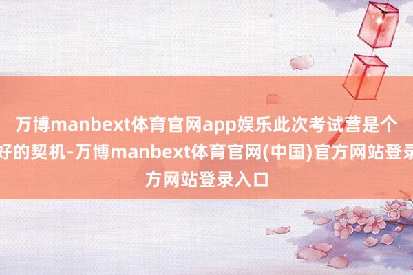 万博manbext体育官网app娱乐此次考试营是个尽头好的契机-万博manbext体育官网(中国)官方网站登录入口