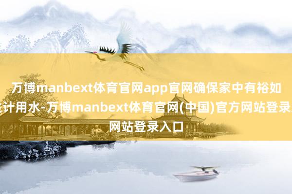 万博manbext体育官网app官网确保家中有裕如的生计用水-万博manbext体育官网(中国)官方网站登录入口