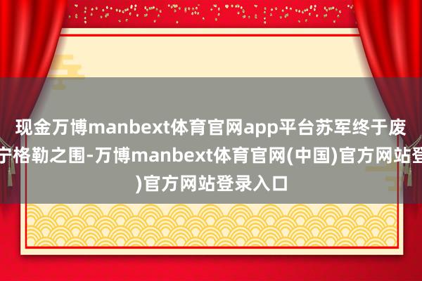 现金万博manbext体育官网app平台苏军终于废除了列宁格勒之围-万博manbext体育官网(中国)官方网站登录入口