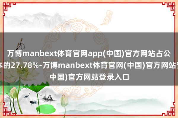 万博manbext体育官网app(中国)官方网站占公司总股本的27.78%-万博manbext体育官网(中国)官方网站登录入口