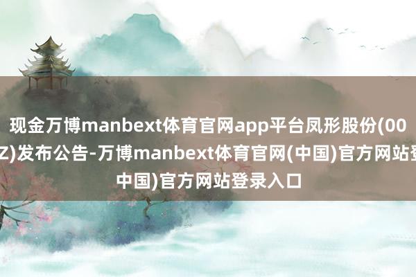 现金万博manbext体育官网app平台凤形股份(002760.SZ)发布公告-万博manbext体育官网(中国)官方网站登录入口
