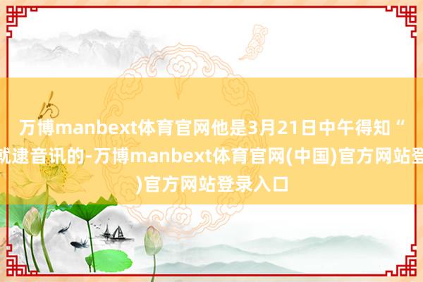 万博manbext体育官网他是3月21日中午得知“梅姨”就逮音讯的-万博manbext体育官网(中国)官方网站登录入口