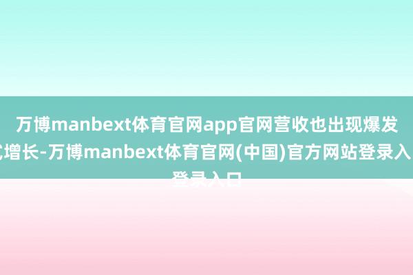 万博manbext体育官网app官网营收也出现爆发式增长-万博manbext体育官网(中国)官方网站登录入口