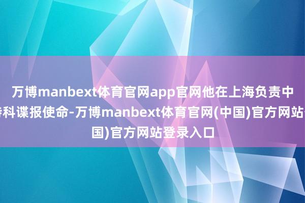 万博manbext体育官网app官网他在上海负责中共中央特科谍报使命-万博manbext体育官网(中国)官方网站登录入口
