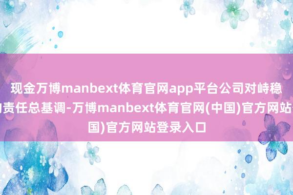 现金万博manbext体育官网app平台公司对峙稳中求进的责任总基调-万博manbext体育官网(中国)官方网站登录入口