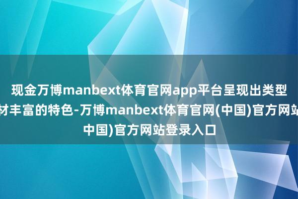 现金万博manbext体育官网app平台呈现出类型多元、题材丰富的特色-万博manbext体育官网(中国)官方网站登录入口