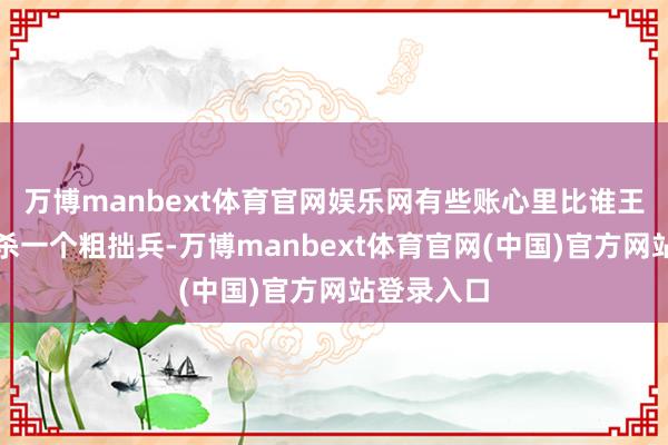 万博manbext体育官网娱乐网有些账心里比谁王人明晰:杀一个粗拙兵-万博manbext体育官网(中国)官方网站登录入口