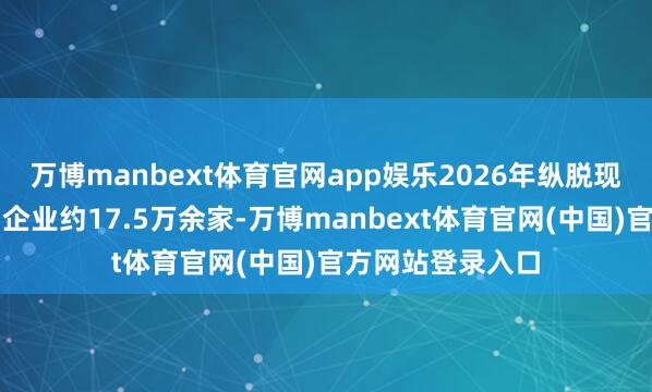 万博manbext体育官网app娱乐2026年纵脱现在新增注册策动企业约17.5万余家-万博manbext体育官网(中国)官方网站登录入口