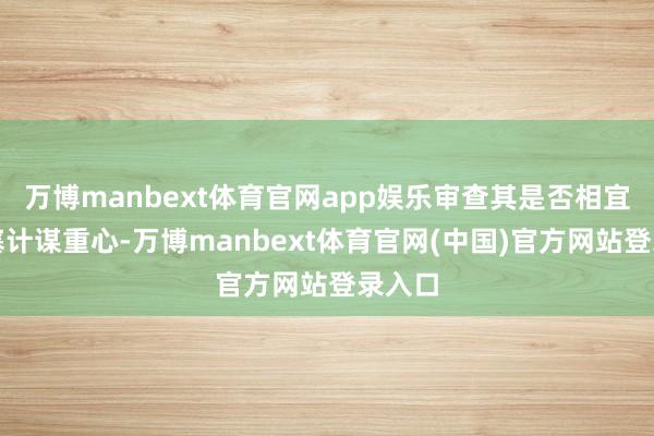 万博manbext体育官网app娱乐审查其是否相宜其搪塞计谋重心-万博manbext体育官网(中国)官方网站登录入口