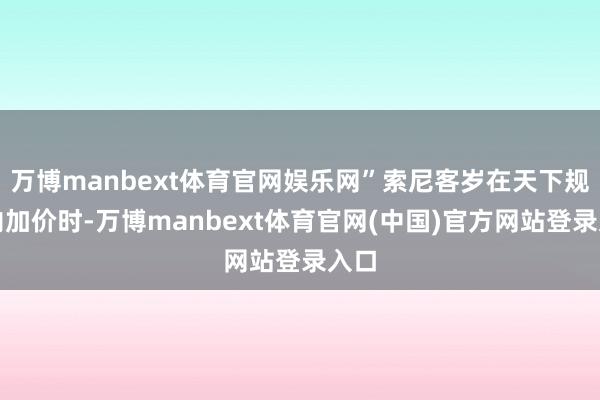 万博manbext体育官网娱乐网”索尼客岁在天下规模内加价时-万博manbext体育官网(中国)官方网站登录入口