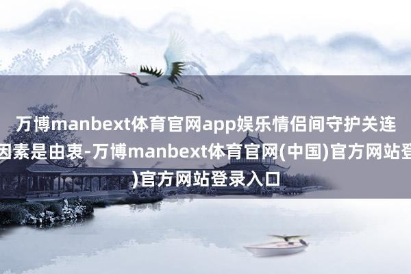 万博manbext体育官网app娱乐情侣间守护关连的基本因素是由衷-万博manbext体育官网(中国)官方网站登录入口