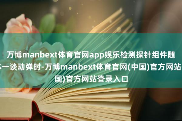 万博manbext体育官网app娱乐检测探针组件随转塔主体一谈动弹时-万博manbext体育官网(中国)官方网站登录入口
