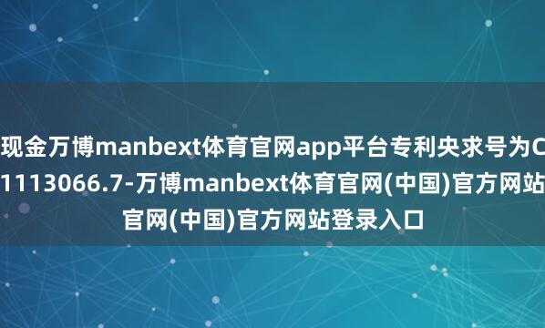 现金万博manbext体育官网app平台专利央求号为CN202421113066.7-万博manbext体育官网(中国)官方网站登录入口