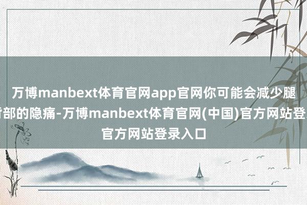 万博manbext体育官网app官网你可能会减少腿部和背部的隐痛-万博manbext体育官网(中国)官方网站登录入口