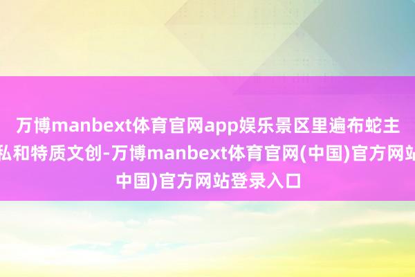 万博manbext体育官网app娱乐景区里遍布蛇主题创意隐私和特质文创-万博manbext体育官网(中国)官方网站登录入口