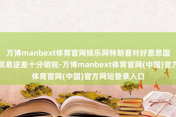 万博manbext体育官网娱乐网特朗普对好意思国与其他国度的贸易逆差十分明锐-万博manbext体育官网(中国)官方网站登录入口