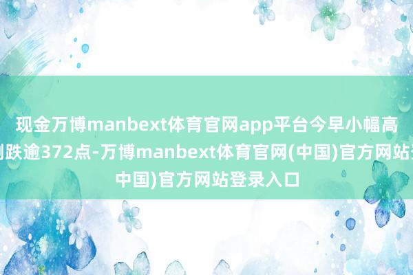 现金万博manbext体育官网app平台今早小幅高开后曾倒跌逾372点-万博manbext体育官网(中国)官方网站登录入口