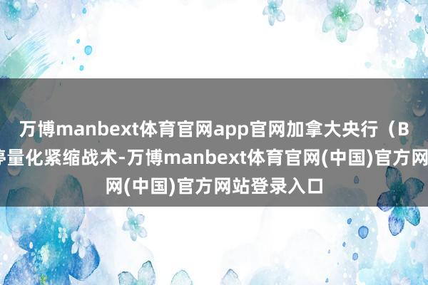 万博manbext体育官网app官网加拿大央行(BoC)已暂停量化紧缩战术-万博manbext体育官网(中国)官方网站登录入口