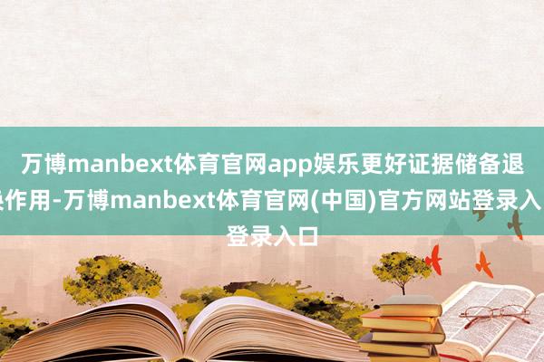 万博manbext体育官网app娱乐更好证据储备退换作用-万博manbext体育官网(中国)官方网站登录入口
