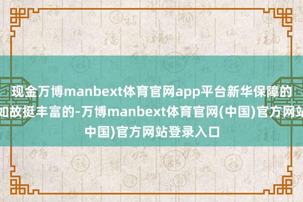 现金万博manbext体育官网app平台新华保障的历史布景如故挺丰富的-万博manbext体育官网(中国)官方网站登录入口