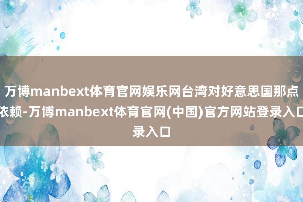 万博manbext体育官网娱乐网台湾对好意思国那点依赖-万博manbext体育官网(中国)官方网站登录入口