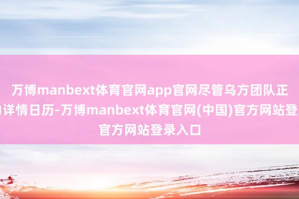 万博manbext体育官网app官网尽管乌方团队正在戮力详情日历-万博manbext体育官网(中国)官方网站登录入口