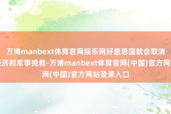 万博manbext体育官网娱乐网好意思国就会取消对约旦的经济和军事挽救-万博manbext体育官网(中国)官方网站登录入口