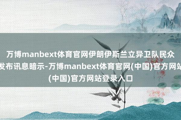 万博manbext体育官网伊朗伊斯兰立异卫队民众相干部门发布讯息暗示-万博manbext体育官网(中国)官方网站登录入口