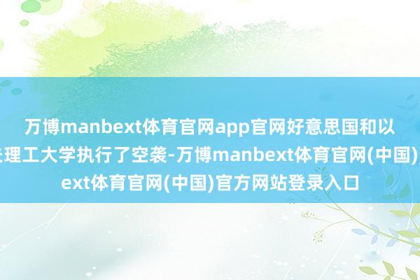 万博manbext体育官网app官网好意思国和以色列对伊朗谢里夫理工大学执行了空袭-万博manbext体育官网(中国)官方网站登录入口
