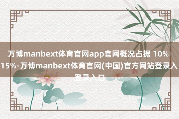 万博manbext体育官网app官网概况占据 10% - 15%-万博manbext体育官网(中国)官方网站登录入口