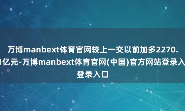 万博manbext体育官网较上一交以前加多2270.11亿元-万博manbext体育官网(中国)官方网站登录入口