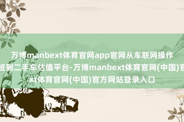 万博manbext体育官网app官网从车联网操作系统、智能充电桩到二手车估值平台-万博manbext体育官网(中国)官方网站登录入口