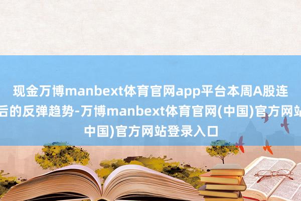 现金万博manbext体育官网app平台本周A股连续了春节后的反弹趋势-万博manbext体育官网(中国)官方网站登录入口